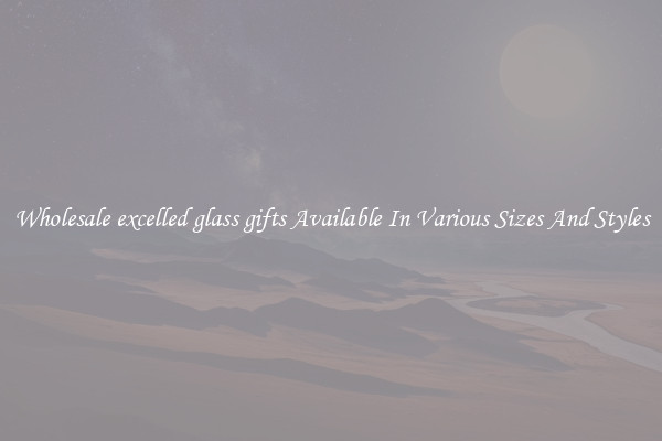 Wholesale excelled glass gifts Available In Various Sizes And Styles