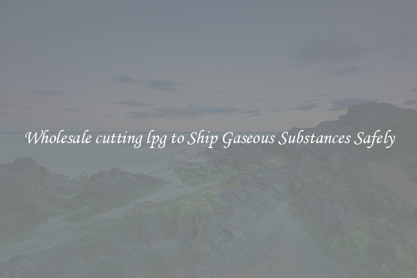 Wholesale cutting lpg to Ship Gaseous Substances Safely