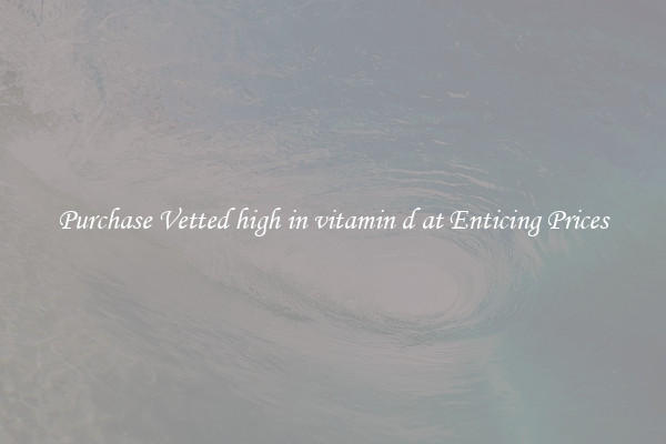 Purchase Vetted high in vitamin d at Enticing Prices