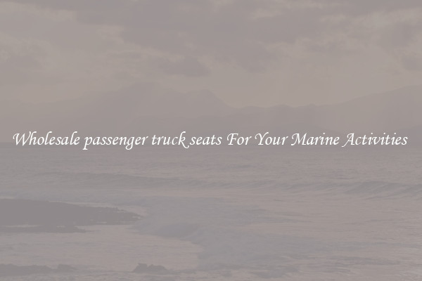 Wholesale passenger truck seats For Your Marine Activities 