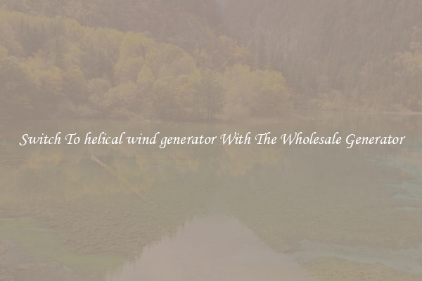 Switch To helical wind generator With The Wholesale Generator