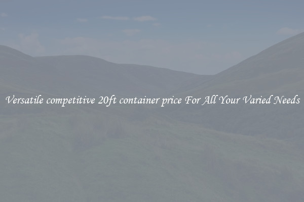 Versatile competitive 20ft container price For All Your Varied Needs