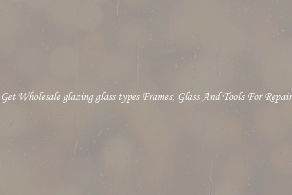 Get Wholesale glazing glass types Frames, Glass And Tools For Repair