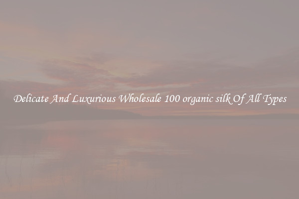 Delicate And Luxurious Wholesale 100 organic silk Of All Types