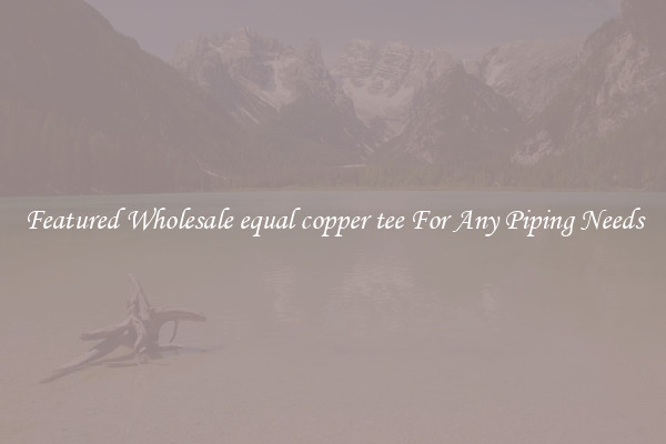 Featured Wholesale equal copper tee For Any Piping Needs