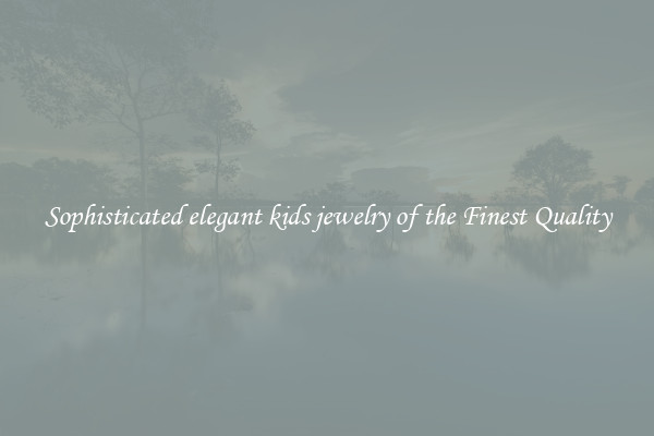 Sophisticated elegant kids jewelry of the Finest Quality