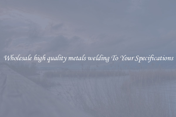 Wholesale high quality metals welding To Your Specifications