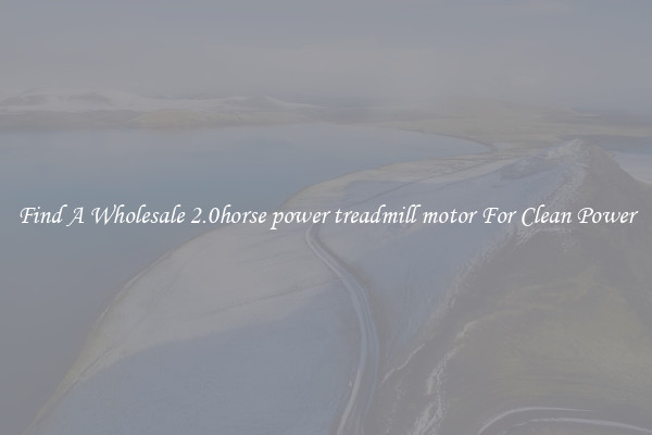 Find A Wholesale 2.0horse power treadmill motor For Clean Power