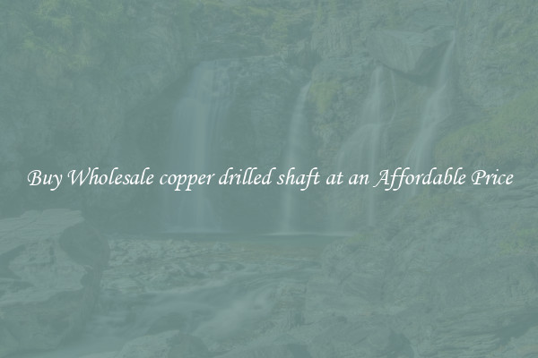 Buy Wholesale copper drilled shaft at an Affordable Price