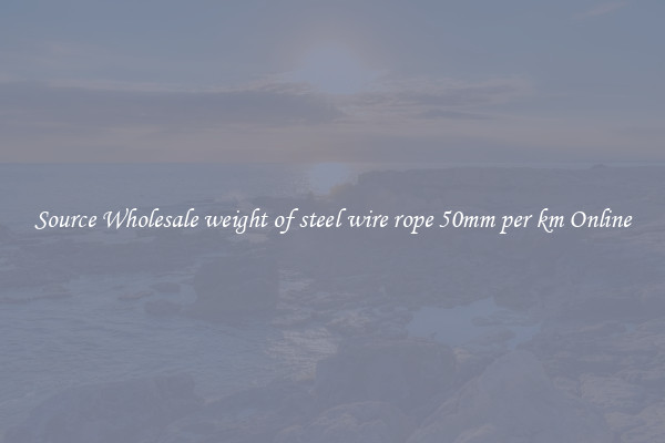 Source Wholesale weight of steel wire rope 50mm per km Online