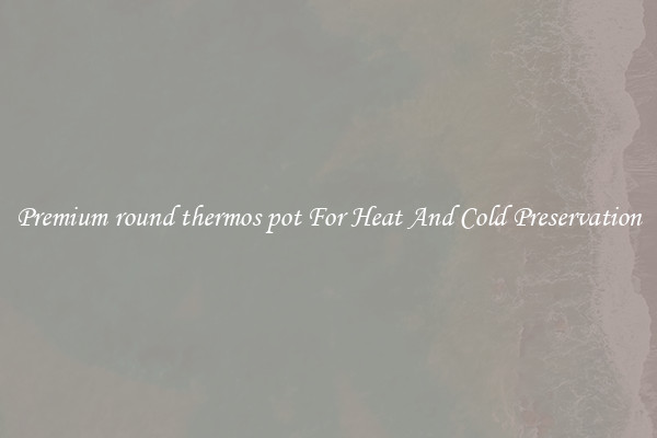 Premium round thermos pot For Heat And Cold Preservation