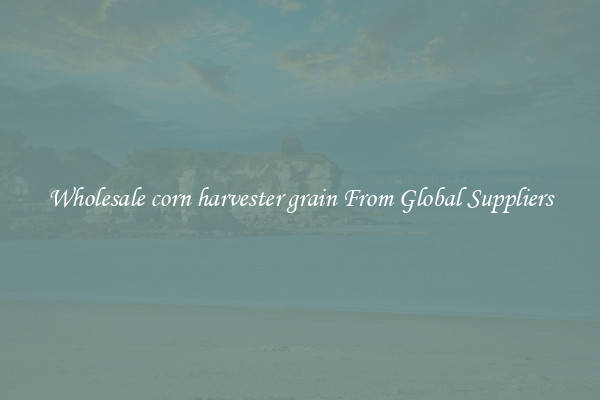 Wholesale corn harvester grain From Global Suppliers