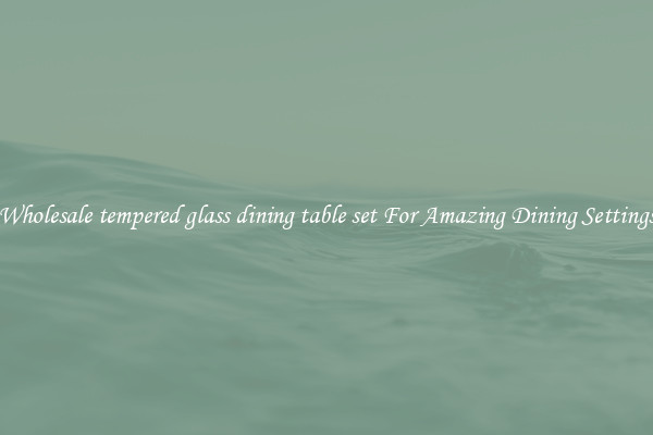 Wholesale tempered glass dining table set For Amazing Dining Settings