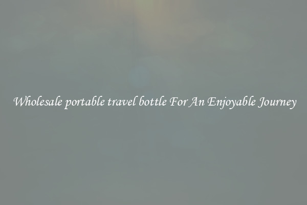 Wholesale portable travel bottle For An Enjoyable Journey