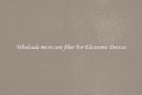 Wholesale micro core fiber For Electronic Devices