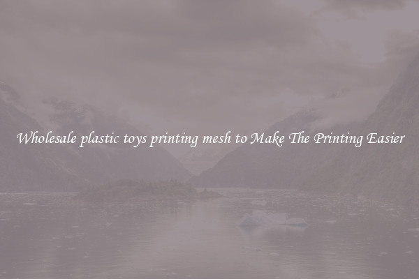 Wholesale plastic toys printing mesh to Make The Printing Easier