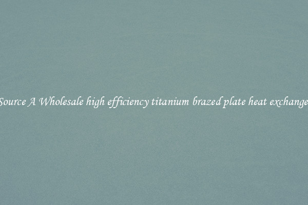 Source A Wholesale high efficiency titanium brazed plate heat exchanger