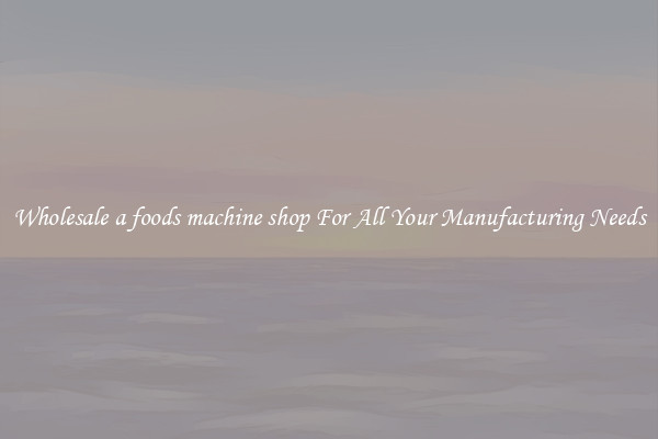 Wholesale a foods machine shop For All Your Manufacturing Needs