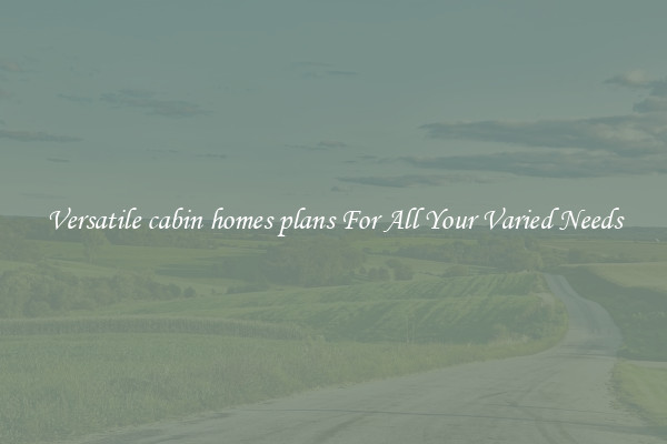 Versatile cabin homes plans For All Your Varied Needs