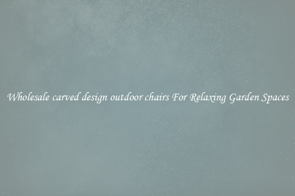 Wholesale carved design outdoor chairs For Relaxing Garden Spaces