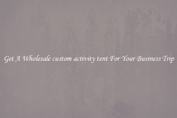Get A Wholesale custom activity tent For Your Business Trip