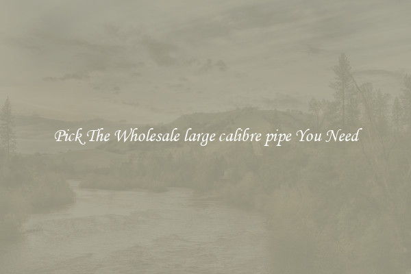 Pick The Wholesale large calibre pipe You Need