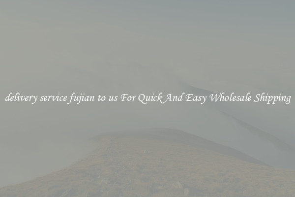 delivery service fujian to us For Quick And Easy Wholesale Shipping