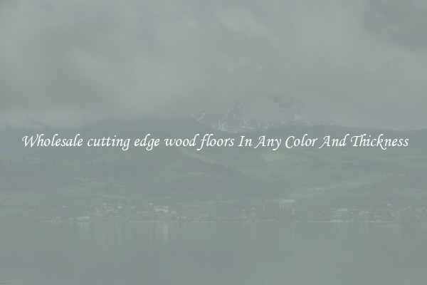 Wholesale cutting edge wood floors In Any Color And Thickness