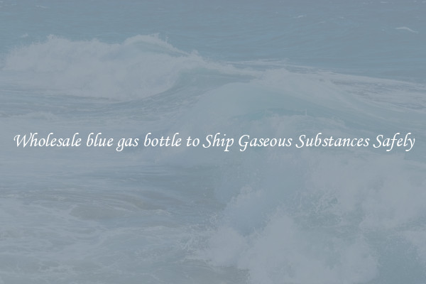Wholesale blue gas bottle to Ship Gaseous Substances Safely