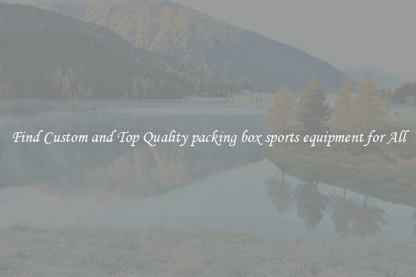 Find Custom and Top Quality packing box sports equipment for All