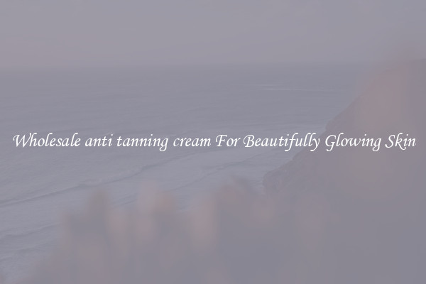Wholesale anti tanning cream For Beautifully Glowing Skin