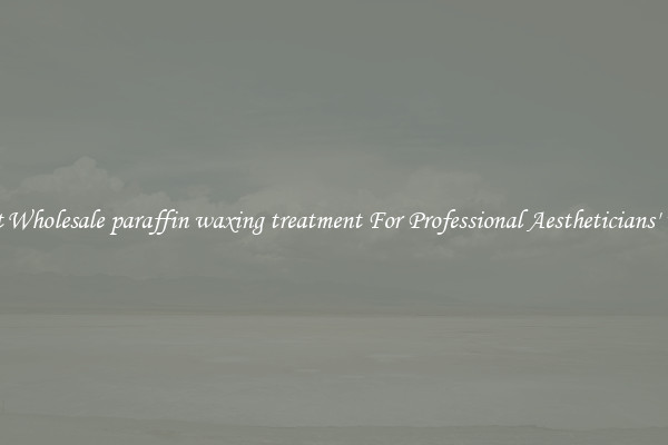 Get Wholesale paraffin waxing treatment For Professional Aestheticians' Use