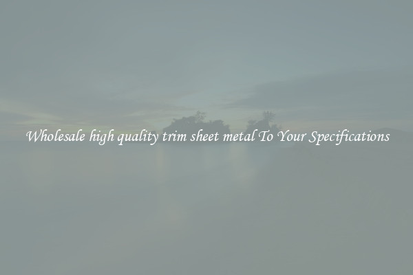 Wholesale high quality trim sheet metal To Your Specifications
