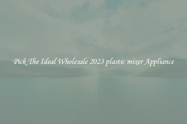 Pick The Ideal Wholesale 2023 plastic mixer Appliance