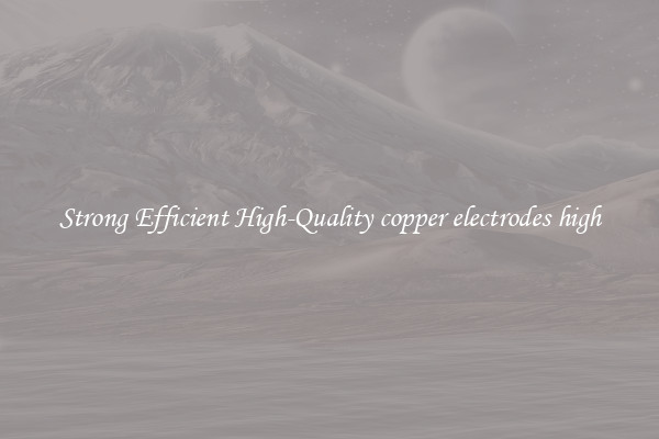 Strong Efficient High-Quality copper electrodes high