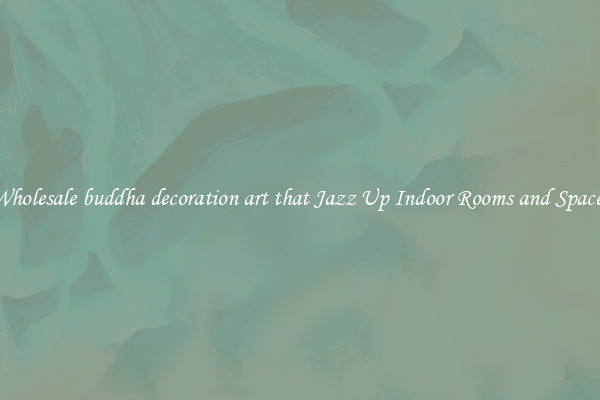 Wholesale buddha decoration art that Jazz Up Indoor Rooms and Spaces