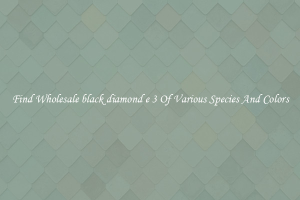 Find Wholesale black diamond e 3 Of Various Species And Colors