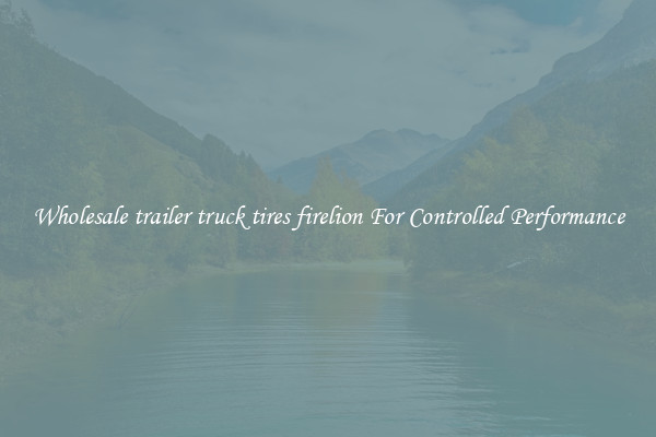Wholesale trailer truck tires firelion For Controlled Performance
