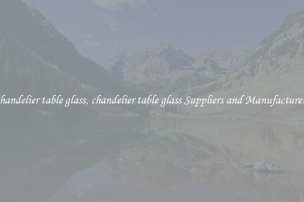 chandelier table glass, chandelier table glass Suppliers and Manufacturers
