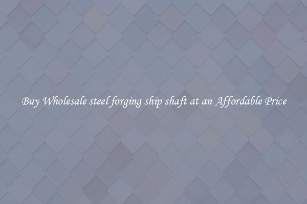 Buy Wholesale steel forging ship shaft at an Affordable Price