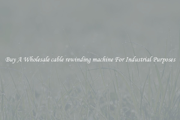 Buy A Wholesale cable rewinding machine For Industrial Purposes
